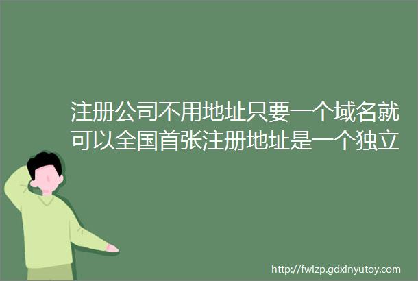 注册公司不用地址只要一个域名就可以全国首张注册地址是一个独立域名的营业执照在杭州诞生